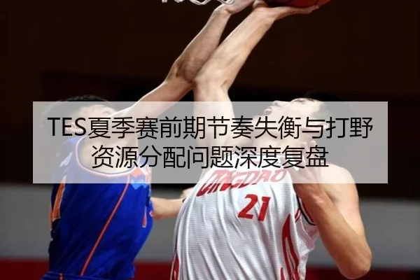 TES夏季赛前期节奏失衡与打野资源分配问题深度复盘