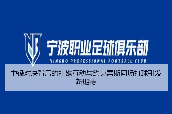 中锋对决背后的社媒互动与约克雷斯同场打球引发新期待